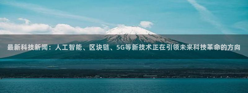 最新科技新闻：人工智能、区块链、5G等新技术正在引领未来科技革命的方向