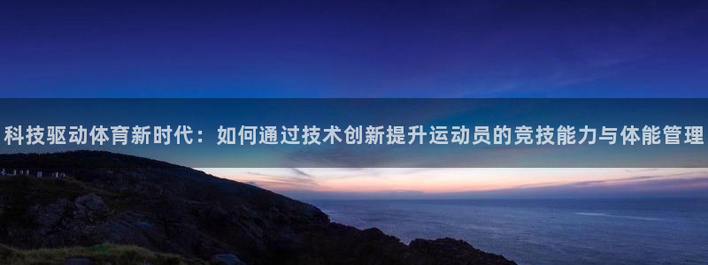科技驱动体育新时代：如何通过技术创新提升运动员的竞技能力与体能管理